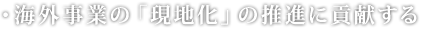・海外事業の「現地化」の推進に貢献する